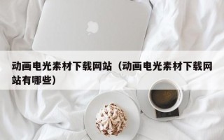 鄢陵动画电光素材下载网站（动画电光素材下载网站有哪些）