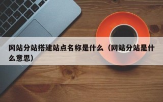 鄢陵网站分站搭建站点名称是什么（网站分站是什么意思）