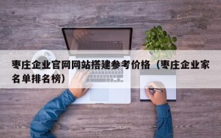 鄢陵枣庄企业官网网站搭建参考价格（枣庄企业家名单排名榜）