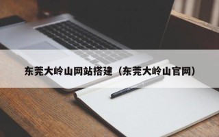 鄢陵东莞大岭山网站搭建（东莞大岭山官网）