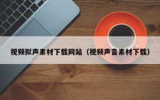 鄢陵视频拟声素材下载网站（视频声音素材下载）