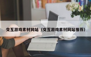 鄢陵交互游戏素材网站（交互游戏素材网站推荐）