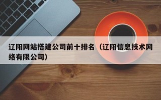 鄢陵辽阳网站搭建公司前十排名（辽阳信息技术网络有限公司）