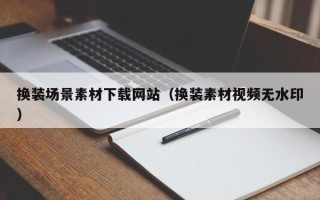 鄢陵换装场景素材下载网站（换装素材视频无水印）