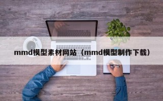 鄢陵mmd模型素材网站（mmd模型制作下载）