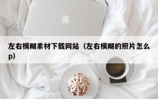 鄢陵左右模糊素材下载网站（左右模糊的照片怎么p）