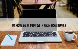 鄢陵换水视频素材网站（换水实验视频）