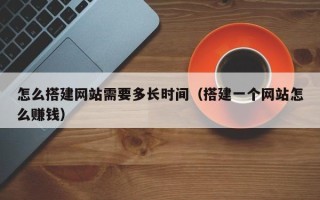 鄢陵怎么搭建网站需要多长时间（搭建一个网站怎么赚钱）