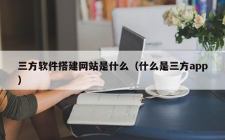 鄢陵三方软件搭建网站是什么（什么是三方app）