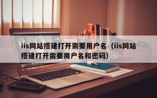 鄢陵iis网站搭建打开需要用户名（iis网站搭建打开需要用户名和密码）