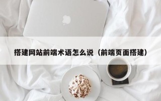 鄢陵搭建网站前端术语怎么说（前端页面搭建）
