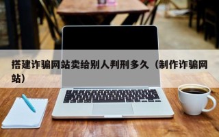 鄢陵搭建诈骗网站卖给别人判刑多久（制作诈骗网站）