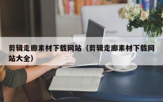 鄢陵剪辑走廊素材下载网站（剪辑走廊素材下载网站大全）