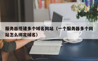 鄢陵服务器搭建多个域名网站（一个服务器多个网站怎么绑定域名）