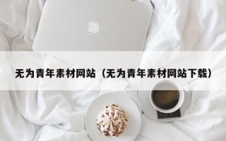 鄢陵无为青年素材网站（无为青年素材网站下载）
