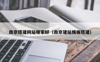 鄢陵南京搭建网站哪家好（南京建站模板搭建）