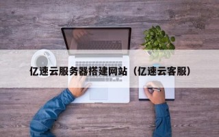 鄢陵亿速云服务器搭建网站（亿速云客服）