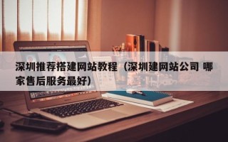 鄢陵深圳推荐搭建网站教程（深圳建网站公司 哪家售后服务最好）
