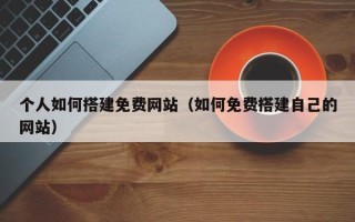 鄢陵个人如何搭建免费网站（如何免费搭建自己的网站）