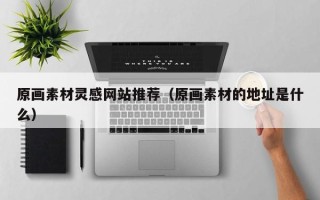 鄢陵原画素材灵感网站推荐（原画素材的地址是什么）
