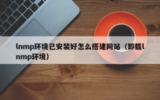 鄢陵lnmp环境已安装好怎么搭建网站（卸载lnmp环境）