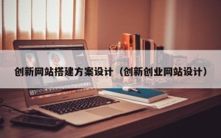 鄢陵创新网站搭建方案设计（创新创业网站设计）
