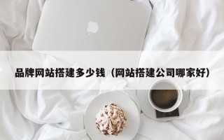 鄢陵品牌网站搭建多少钱（网站搭建公司哪家好）
